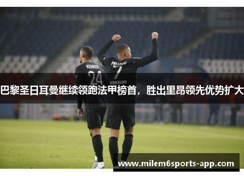 巴黎圣日耳曼继续领跑法甲榜首，胜出里昂领先优势扩大