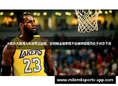 火箭队大胜湖人队豪取五连胜，詹姆斯全场表现不佳被质疑是否处于状态下滑