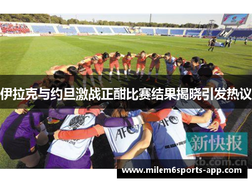伊拉克与约旦激战正酣比赛结果揭晓引发热议